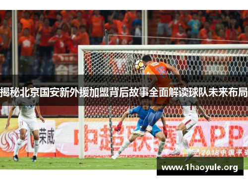 揭秘北京国安新外援加盟背后故事全面解读球队未来布局