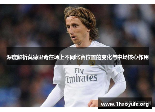 深度解析莫德里奇在场上不同比赛位置的变化与中场核心作用