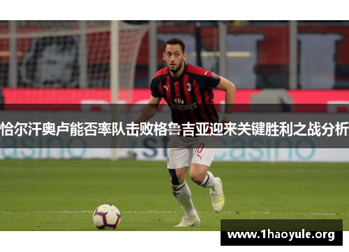 恰尔汗奥卢能否率队击败格鲁吉亚迎来关键胜利之战分析