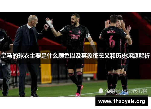 皇马的球衣主要是什么颜色以及其象征意义和历史渊源解析