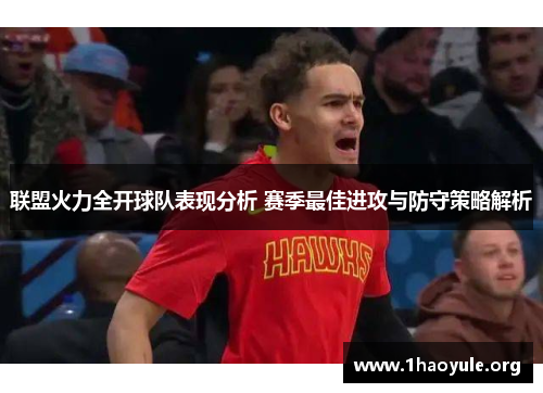 联盟火力全开球队表现分析 赛季最佳进攻与防守策略解析