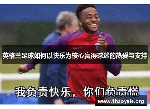 英格兰足球如何以快乐为核心赢得球迷的热爱与支持