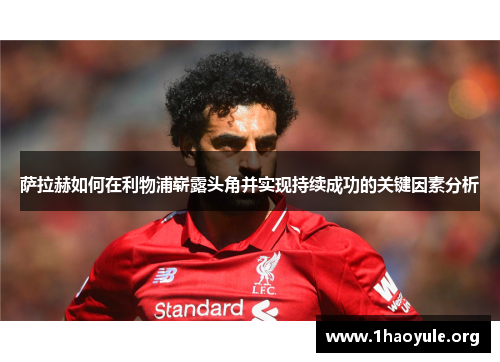 萨拉赫如何在利物浦崭露头角并实现持续成功的关键因素分析