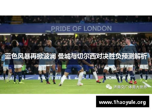 蓝色风暴再掀波澜 曼城与切尔西对决胜负预测解析