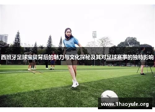 西班牙足球宝贝背后的魅力与文化探秘及其对足球赛事的独特影响