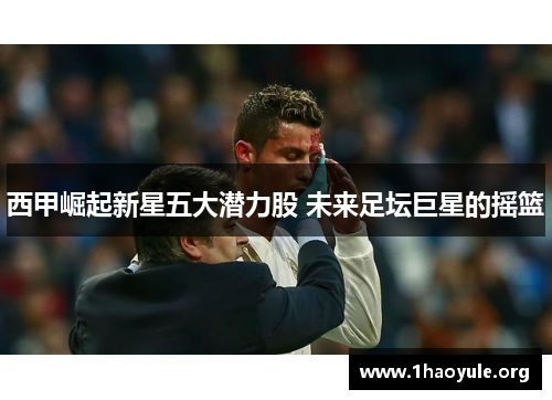 西甲崛起新星五大潜力股 未来足坛巨星的摇篮 西甲崛起新星五大潜力股 未来足坛巨星的摇篮