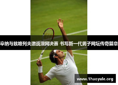 辛纳与兹维列夫激战澳网决赛 书写新一代男子网坛传奇篇章 辛纳与兹维列夫激战澳网决赛 书写新一代男子网坛传奇篇章