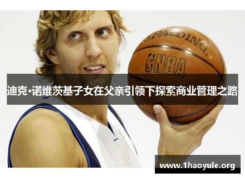 迪克·诺维茨基子女在父亲引领下探索商业管理之路