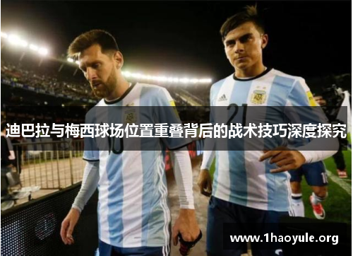 迪巴拉与梅西球场位置重叠背后的战术技巧深度探究