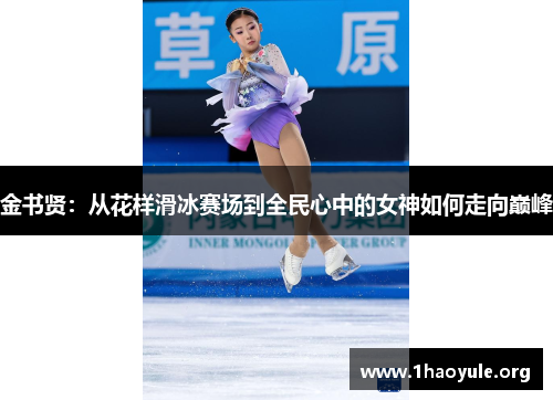 金书贤:从花样滑冰赛场到全民心中的女神如何走向巅峰 金书贤:从花样滑冰赛场到全民心中的女神如何走向巅峰