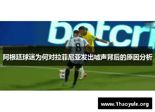 阿根廷球迷为何对拉菲尼亚发出嘘声背后的原因分析