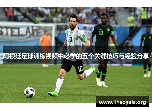 阿根廷足球训练视频中必学的五个关键技巧与经验分享