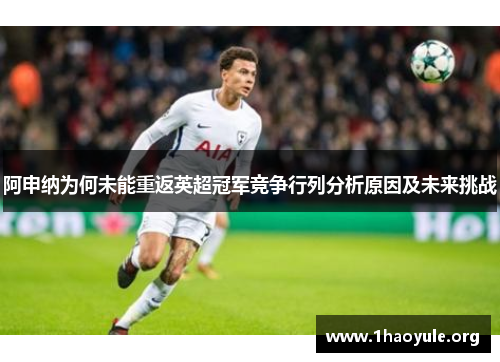 阿申纳为何未能重返英超冠军竞争行列分析原因及未来挑战