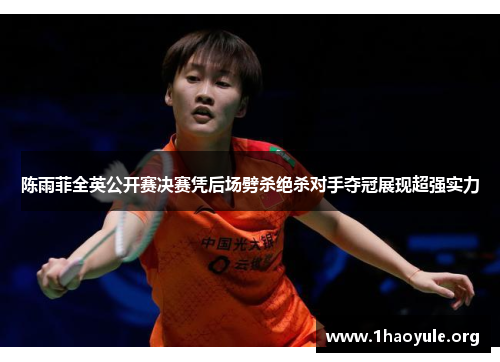 陈雨菲全英公开赛决赛凭后场劈杀绝杀对手夺冠展现超强实力