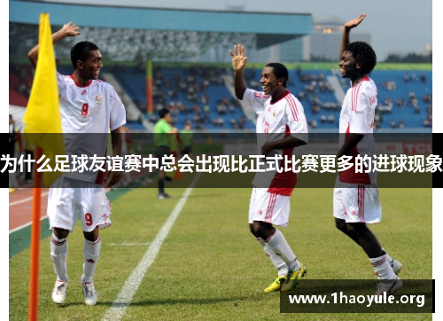 为什么足球友谊赛中总会出现比正式比赛更多的进球现象