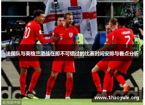 法国队与英格兰激战在即不可错过的比赛时间安排与看点分析