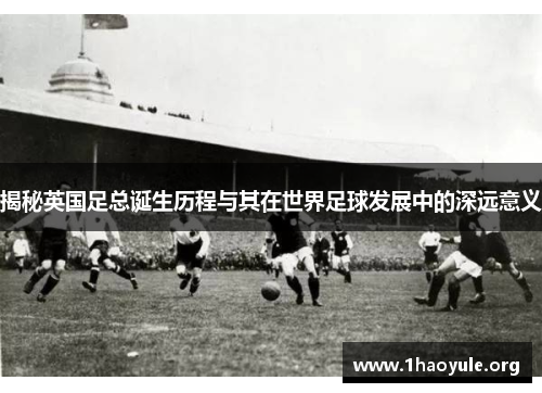 揭秘英国足总诞生历程与其在世界足球发展中的深远意义