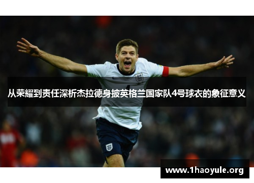 从荣耀到责任深析杰拉德身披英格兰国家队4号球衣的象征意义 从荣耀到责任深析杰拉德身披英格兰国家队4号球衣的象征意义