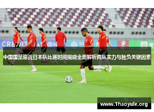 中国国足迎战日本队比赛时间揭晓全面解析两队实力与胜负关键因素