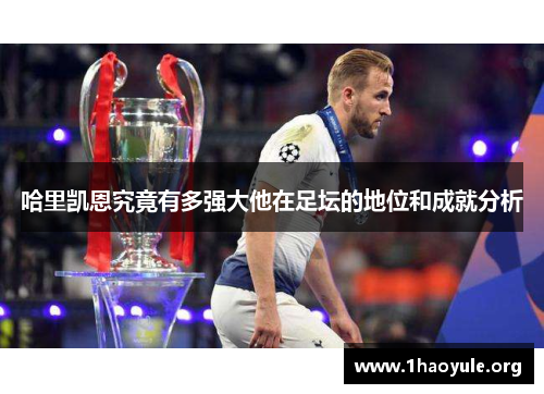 哈里凯恩究竟有多强大他在足坛的地位和成就分析