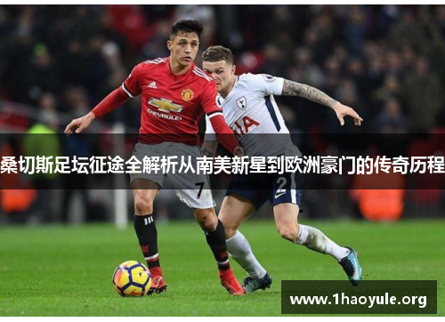 桑切斯足坛征途全解析从南美新星到欧洲豪门的传奇历程