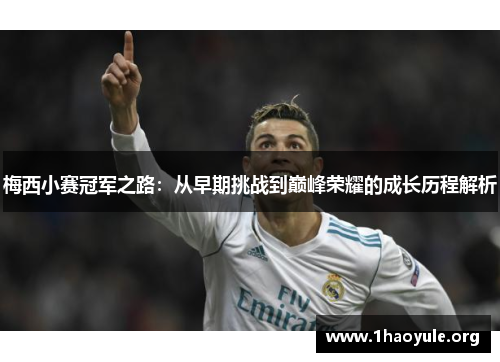 梅西小赛冠军之路:从早期挑战到巅峰荣耀的成长历程解析 梅西小赛冠军之路:从早期挑战到巅峰荣耀的成长历程解析