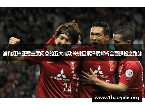 浦和红钻亚冠三度问鼎的五大成功关键因素深度解析全面探秘之路脉 浦和红钻亚冠三度问鼎的五大成功关键因素深度解析全面探秘之路脉