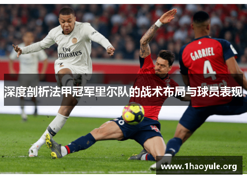 深度剖析法甲冠军里尔队的战术布局与球员表现 深度剖析法甲冠军里尔队的战术布局与球员表现