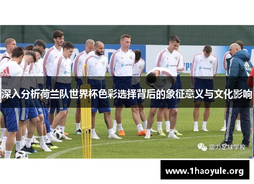 深入分析荷兰队世界杯色彩选择背后的象征意义与文化影响 深入分析荷兰队世界杯色彩选择背后的象征意义与文化影响