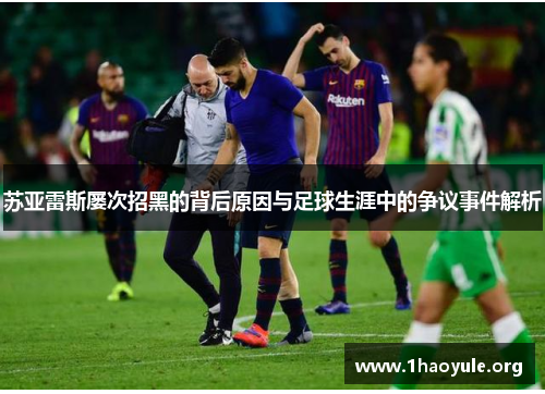 苏亚雷斯屡次招黑的背后原因与足球生涯中的争议事件解析 苏亚雷斯屡次招黑的背后原因与足球生涯中的争议事件解析