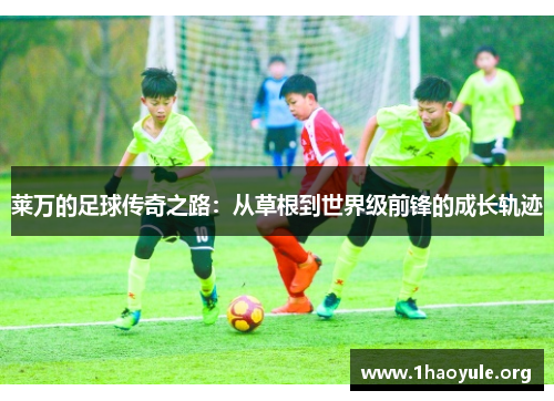 莱万的足球传奇之路：从草根到世界级前锋的成长轨迹