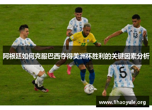 阿根廷如何克服巴西夺得美洲杯胜利的关键因素分析