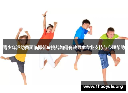 青少年运动员面临抑郁症挑战如何有效寻求专业支持与心理帮助