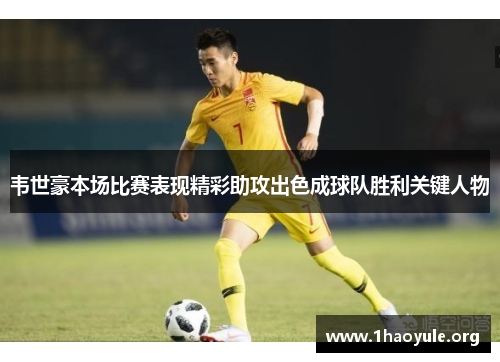 韦世豪本场比赛表现精彩助攻出色成球队胜利关键人物