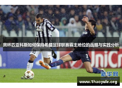 奥林匹亚科斯如何保持希腊足球联赛霸主地位的战略与实践分析 奥林匹亚科斯如何保持希腊足球联赛霸主地位的战略与实践分析