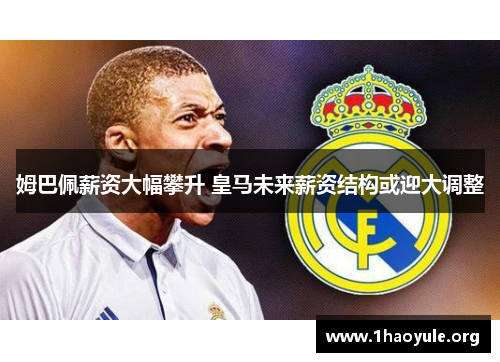 姆巴佩薪资大幅攀升 皇马未来薪资结构或迎大调整 姆巴佩薪资大幅攀升 皇马未来薪资结构或迎大调整