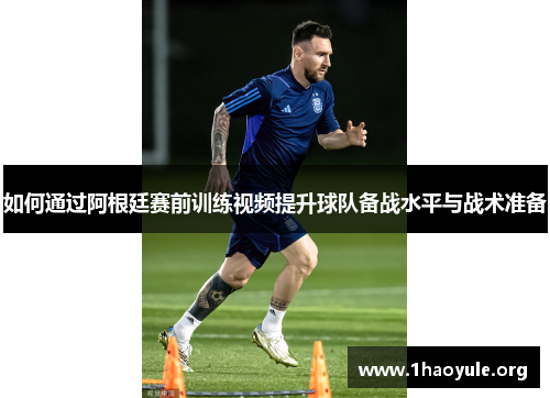 如何通过阿根廷赛前训练视频提升球队备战水平与战术准备