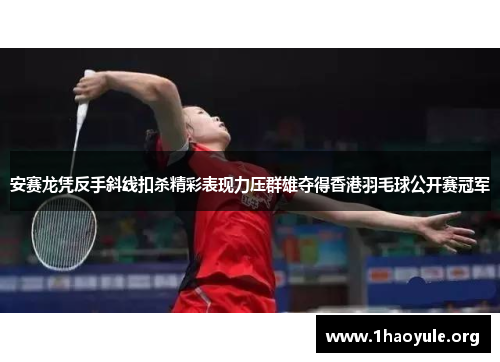 安赛龙凭反手斜线扣杀精彩表现力压群雄夺得香港羽毛球公开赛冠军