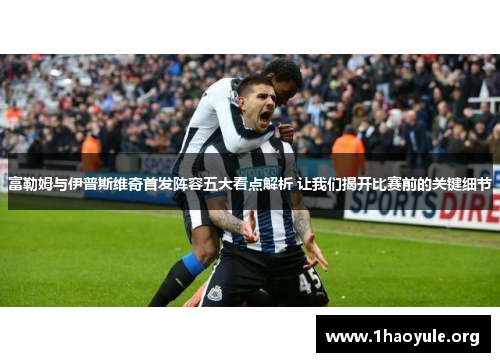 富勒姆与伊普斯维奇首发阵容五大看点解析 让我们揭开比赛前的关键细节