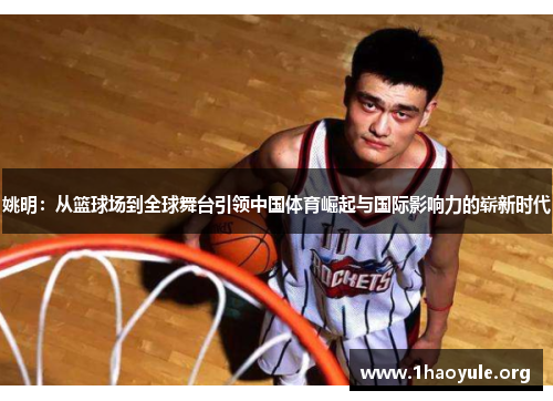 姚明：从篮球场到全球舞台引领中国体育崛起与国际影响力的崭新时代