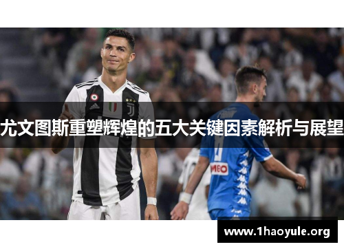 尤文图斯重塑辉煌的五大关键因素解析与展望 尤文图斯重塑辉煌的五大关键因素解析与展望