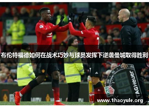 布伦特福德如何在战术巧妙与球员发挥下逆袭曼城取得胜利