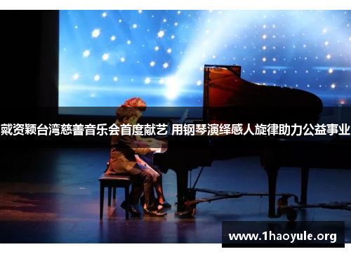 戴资颖台湾慈善音乐会首度献艺 用钢琴演绎感人旋律助力公益事业 戴资颖台湾慈善音乐会首度献艺 用钢琴演绎感人旋律助力公益事业
