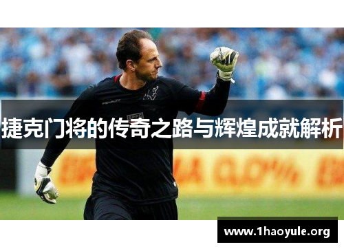 捷克门将的传奇之路与辉煌成就解析 捷克门将的传奇之路与辉煌成就解析