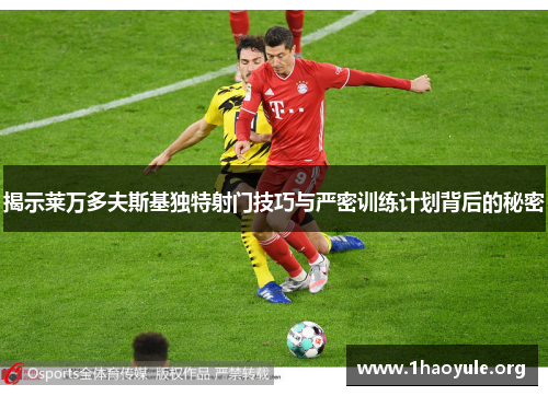 揭示莱万多夫斯基独特射门技巧与严密训练计划背后的秘密