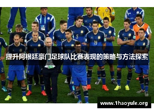 提升阿根廷豪门足球队比赛表现的策略与方法探索 提升阿根廷豪门足球队比赛表现的策略与方法探索