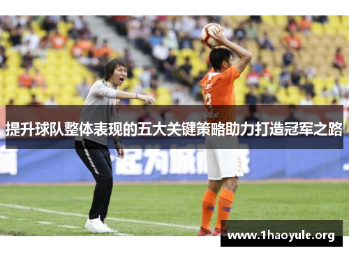 提升球队整体表现的五大关键策略助力打造冠军之路 提升球队整体表现的五大关键策略助力打造冠军之路