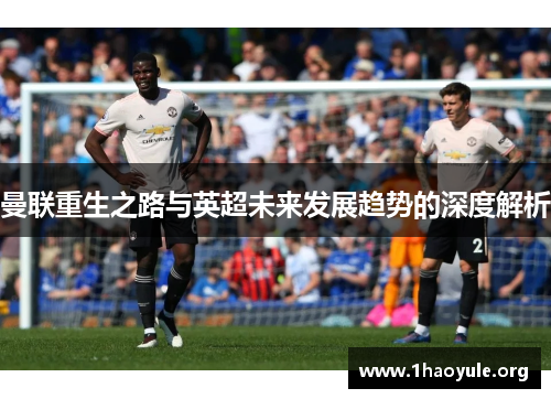 曼联重生之路与英超未来发展趋势的深度解析