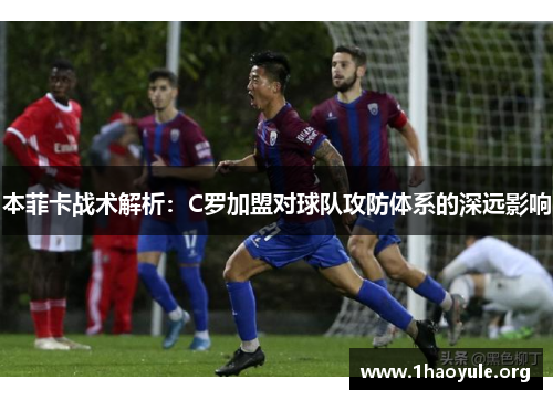 本菲卡战术解析:C罗加盟对球队攻防体系的深远影响 本菲卡战术解析:C罗加盟对球队攻防体系的深远影响