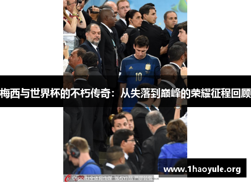 梅西与世界杯的不朽传奇：从失落到巅峰的荣耀征程回顾